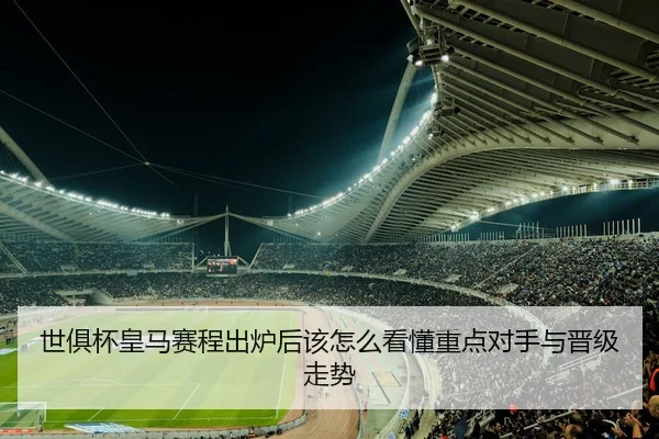 世俱杯皇马赛程出炉后该怎么看懂重点对手与晋级走势